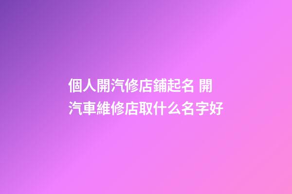 個人開汽修店鋪起名 開汽車維修店取什么名字好-第1張-店鋪起名-玄機派
